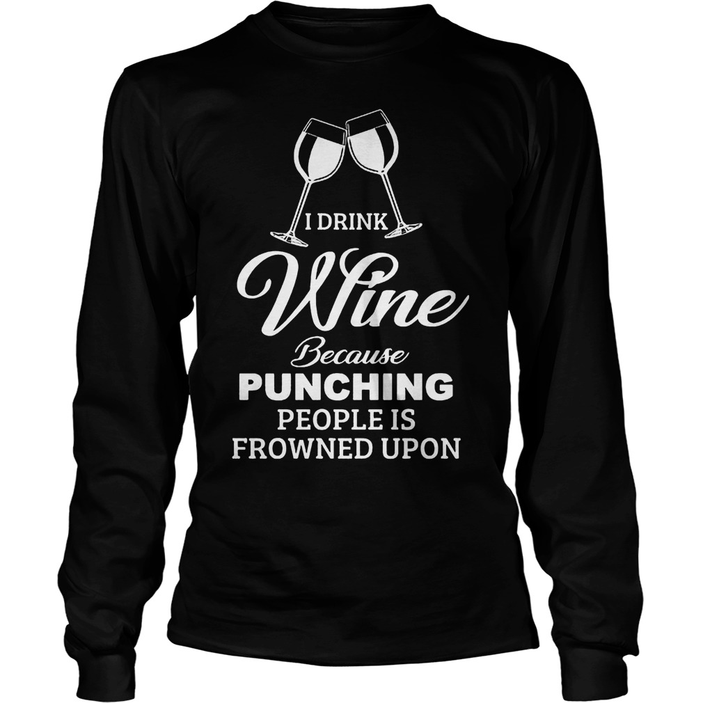 I Drink Wine Because Punching People Is Frowned Upon Shirt 52 I Drink Wine Because Punching People Is Frowned Upon Longsleeve