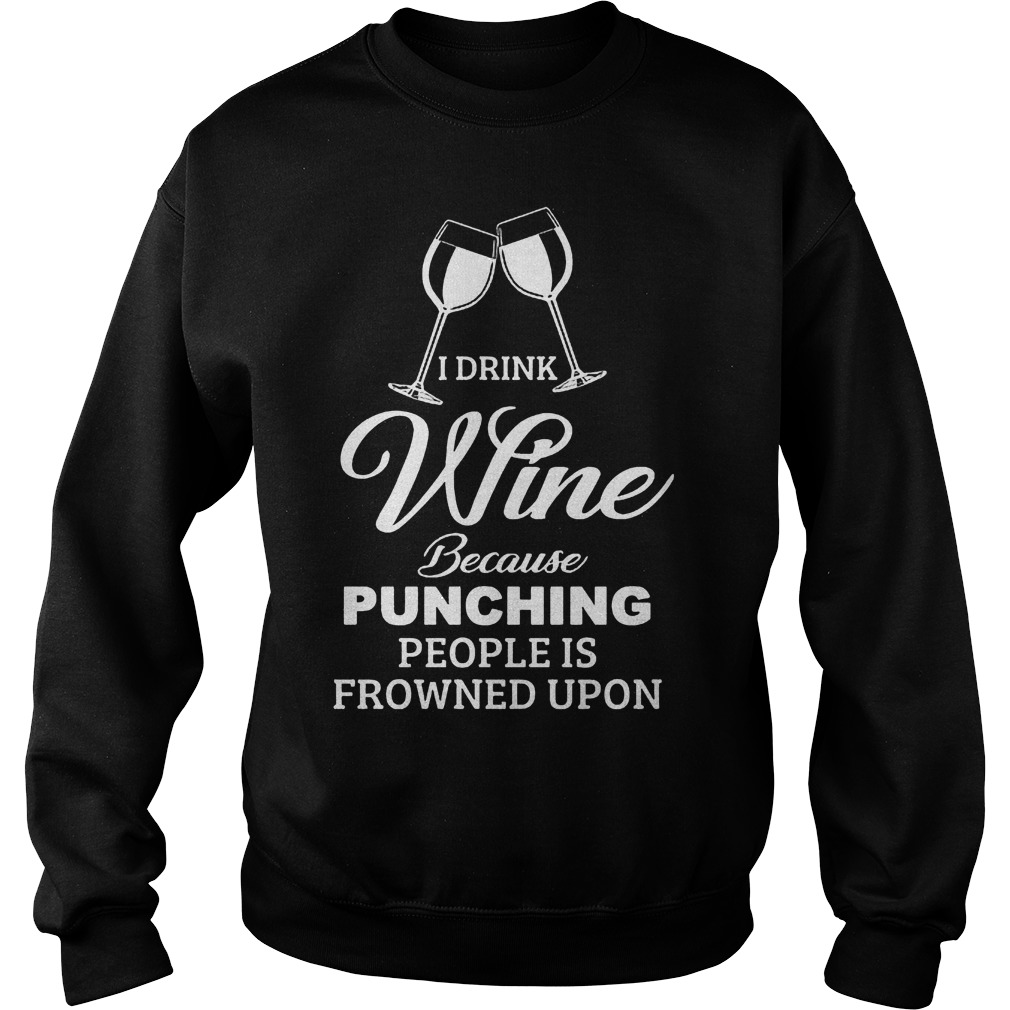 I Drink Wine Because Punching People Is Frowned Upon Shirt 51 I Drink Wine Because Punching People Is Frowned Upon Sweater