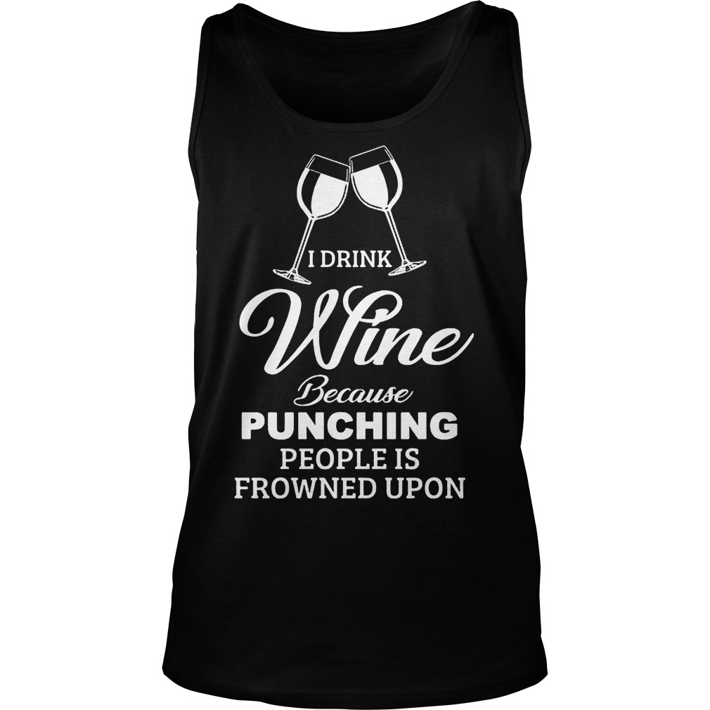 I Drink Wine Because Punching People Is Frowned Upon Shirt 54 I Drink Wine Because Punching People Is Frowned Upon Tanktop