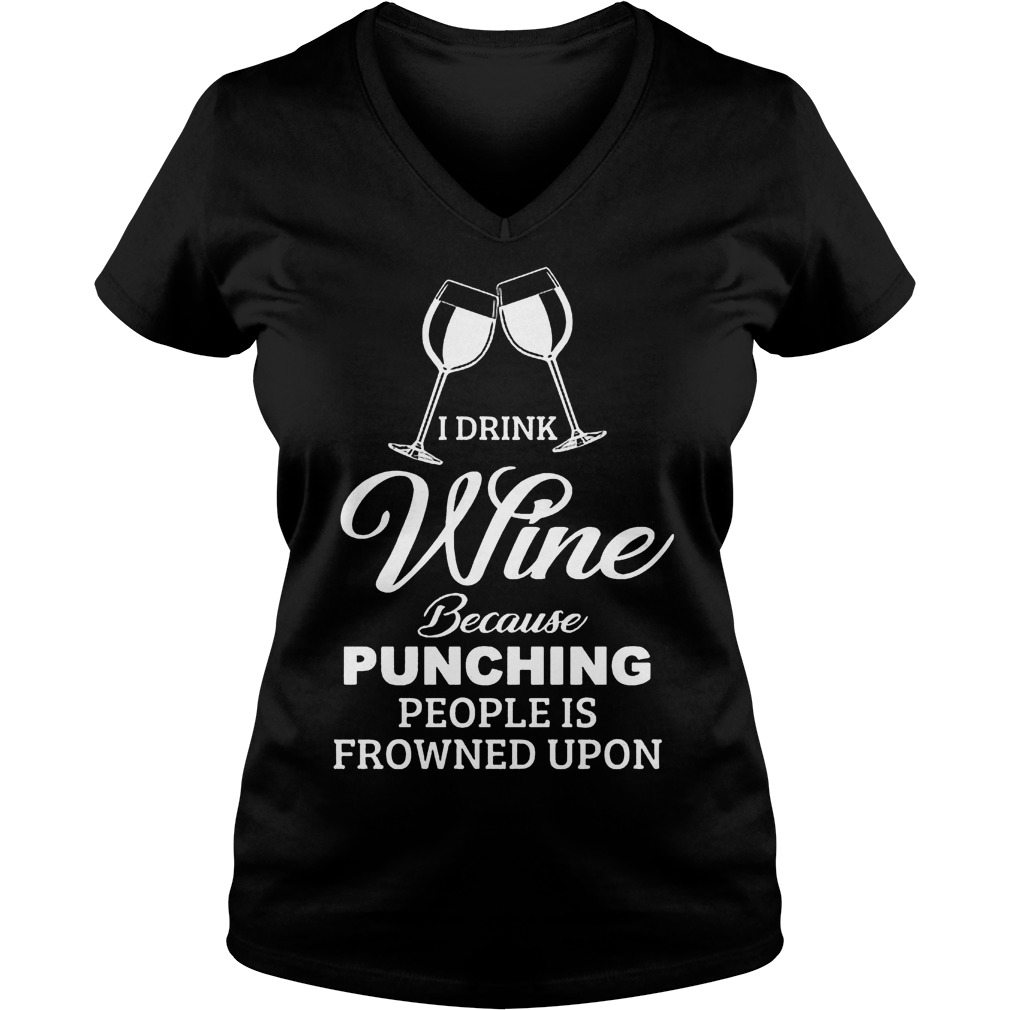 I Drink Wine Because Punching People Is Frowned Upon Shirt 53 I Drink Wine Because Punching People Is Frowned Upon V Neck