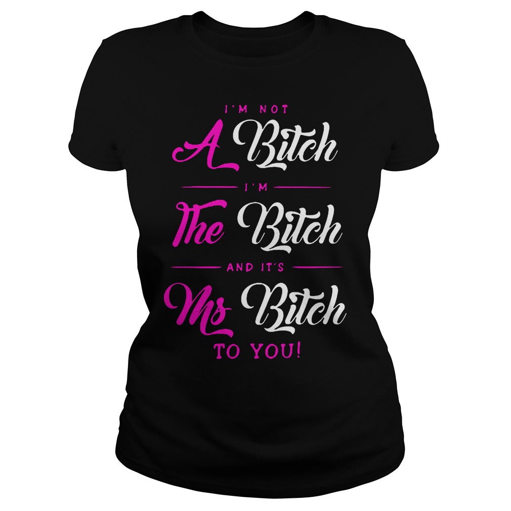 I'm Not A Bitch Im The Bitch And Its Ms Bitch To You Ladies