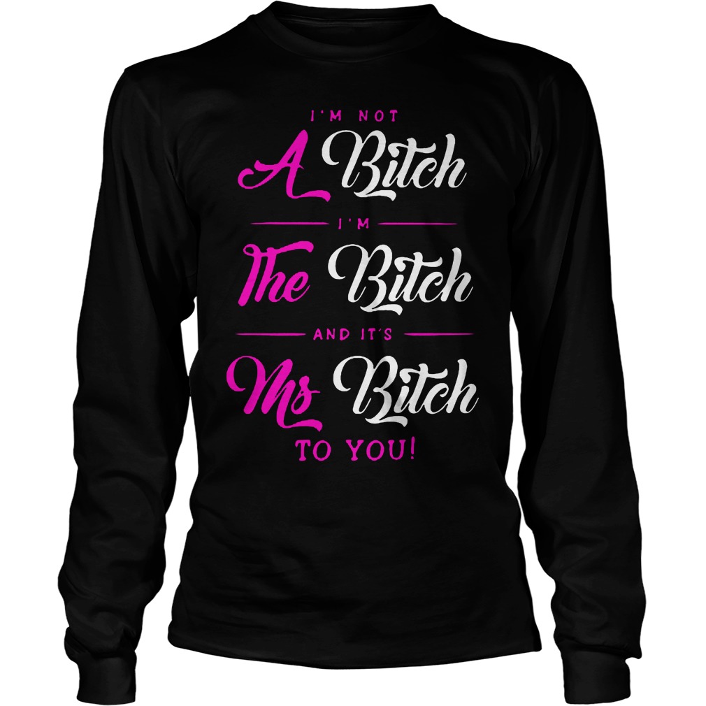 I'm Not A Bitch Im The Bitch And Its Ms Bitch To You Longsleeve