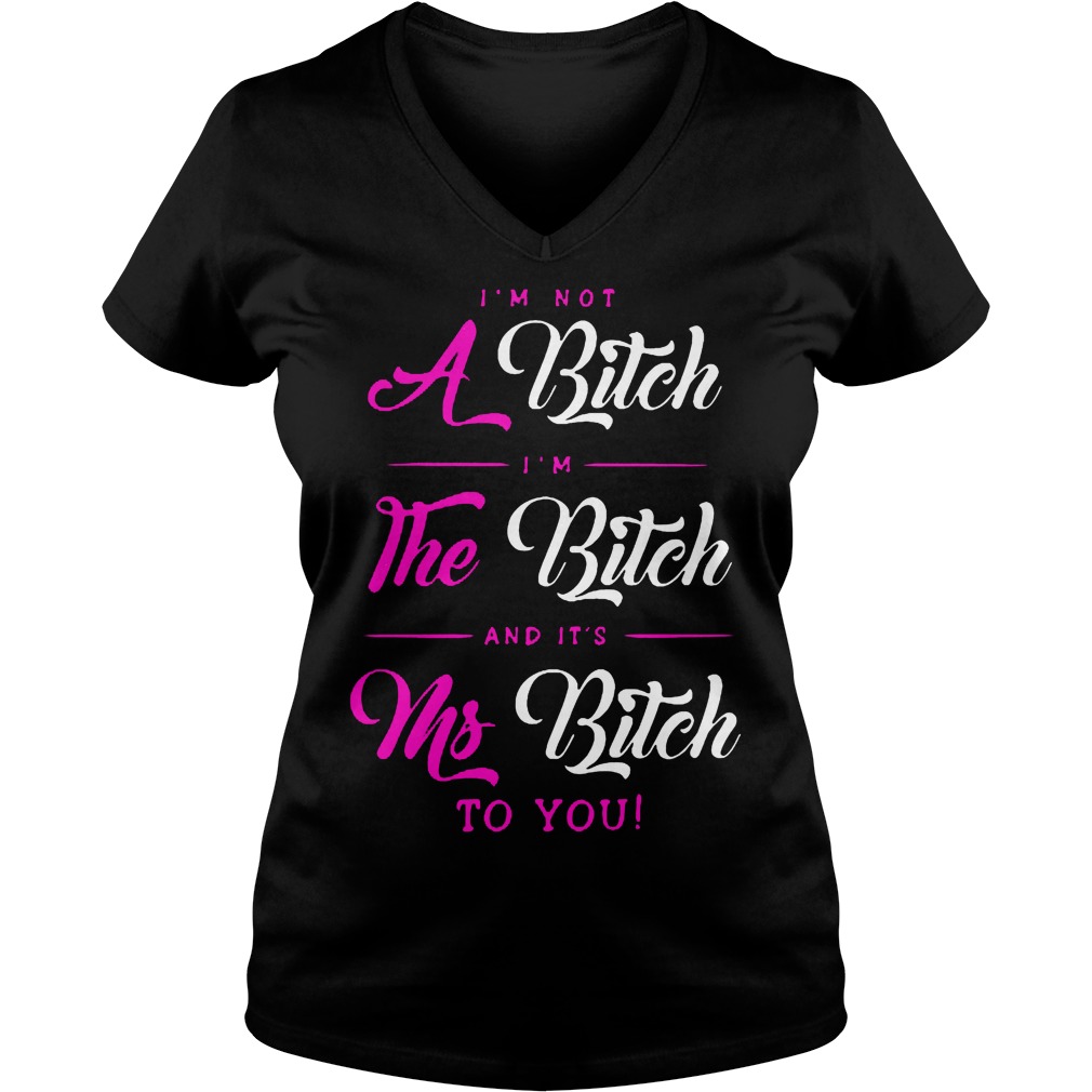 I'm Not A Bitch Im The Bitch And Its Ms Bitch To You V Neck