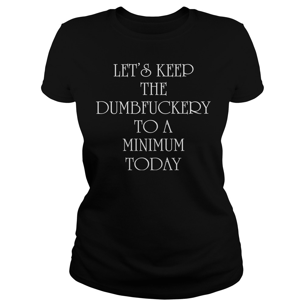 Let's Keep The Dumbfuckery To A Minimum Today Shirt 55 Let's Keep The Dumbfuckery To A Minimum Today Ladies