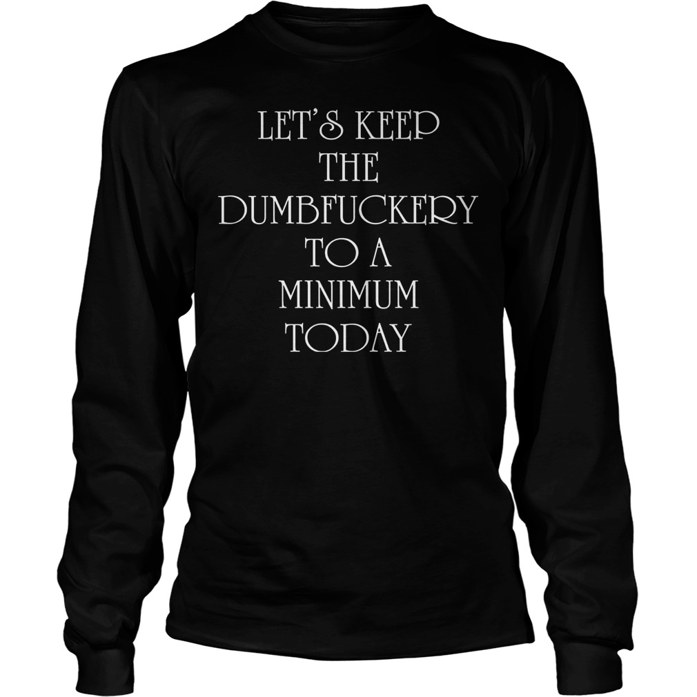 Let's Keep The Dumbfuckery To A Minimum Today Shirt 52 Let's Keep The Dumbfuckery To A Minimum Today Longsleeve