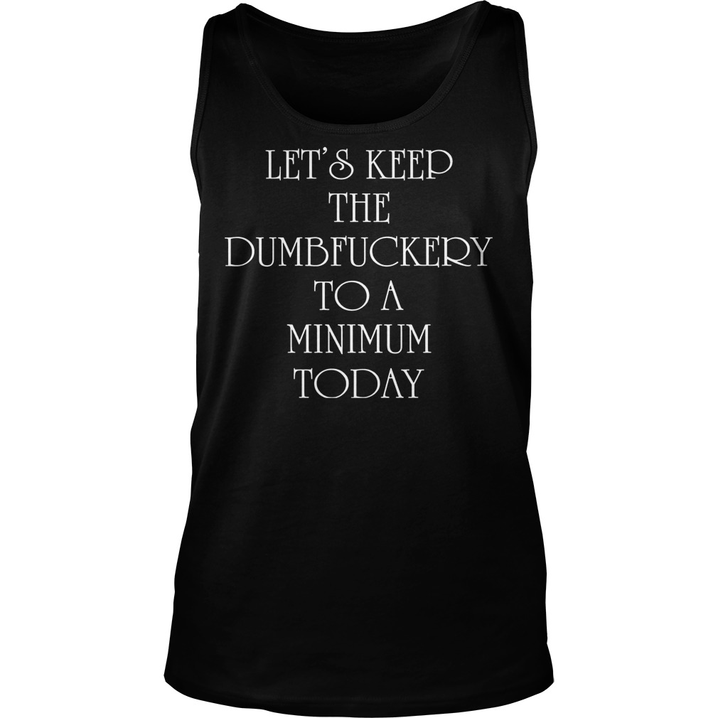 Let's Keep The Dumbfuckery To A Minimum Today Shirt 54 Let's Keep The Dumbfuckery To A Minimum Today Tanktop