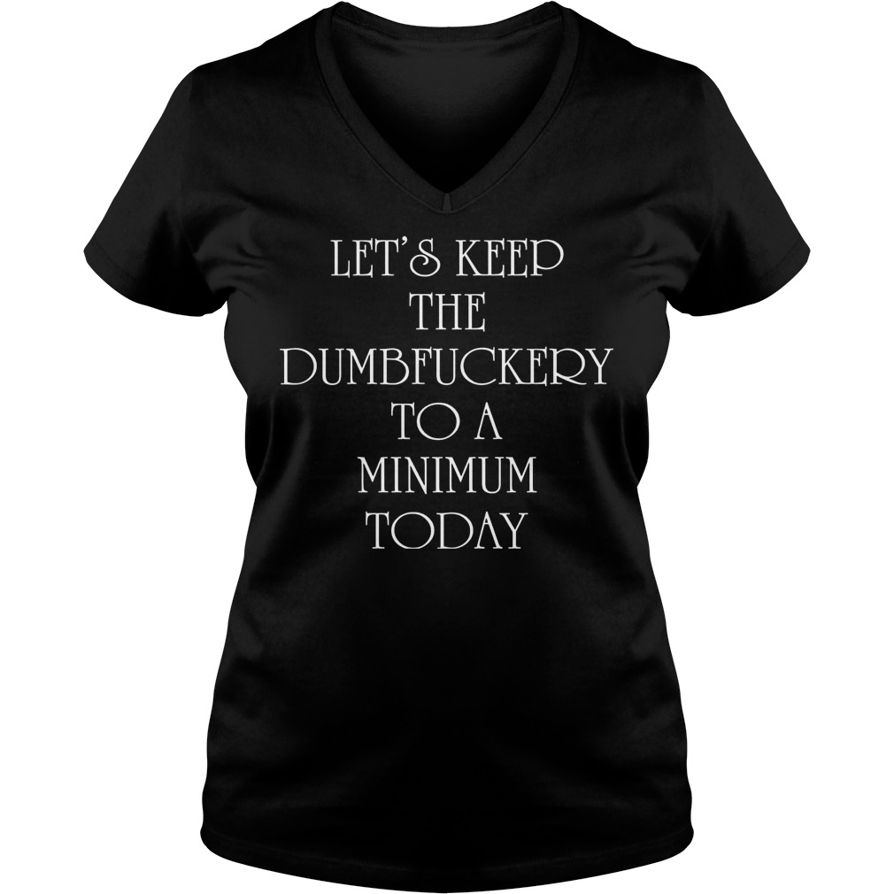 Let's Keep The Dumbfuckery To A Minimum Today Shirt 53 Let's Keep The Dumbfuckery To A Minimum Today V Neck