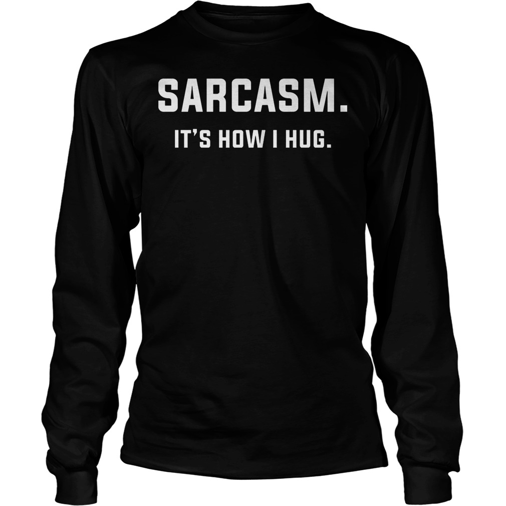 Sarcasm Its How I Hug Shirt 52 Sarcasm Its How I Hug Longsleeve