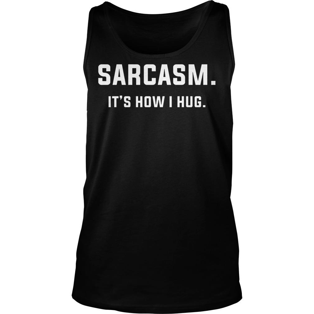 Sarcasm Its How I Hug Shirt 54 Sarcasm Its How I Hug Tanktop