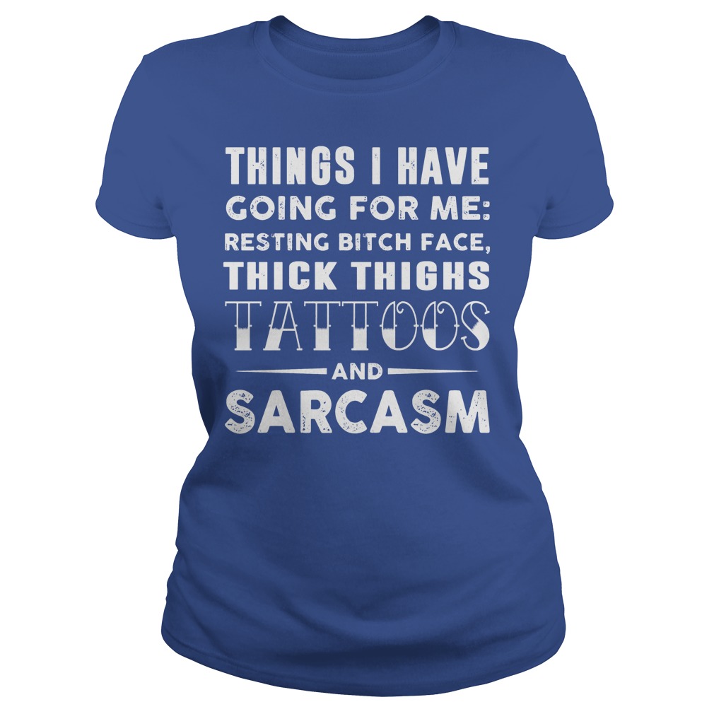 Things I Have Going For Me Resting Bitch Face Thick Thighs Tattoos And Sarcasm Shirt 7 Things I Have Going For Me Resting Bitch Face Thick Thighs Tattoos And Sarcasm Ladies