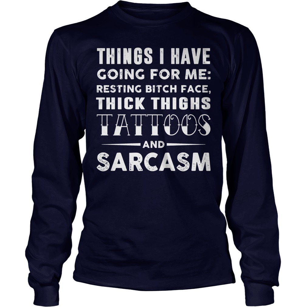 Things I Have Going For Me Resting Bitch Face Thick Thighs Tattoos And Sarcasm Shirt 4 Things I Have Going For Me Resting Bitch Face Thick Thighs Tattoos And Sarcasm Longsleeve