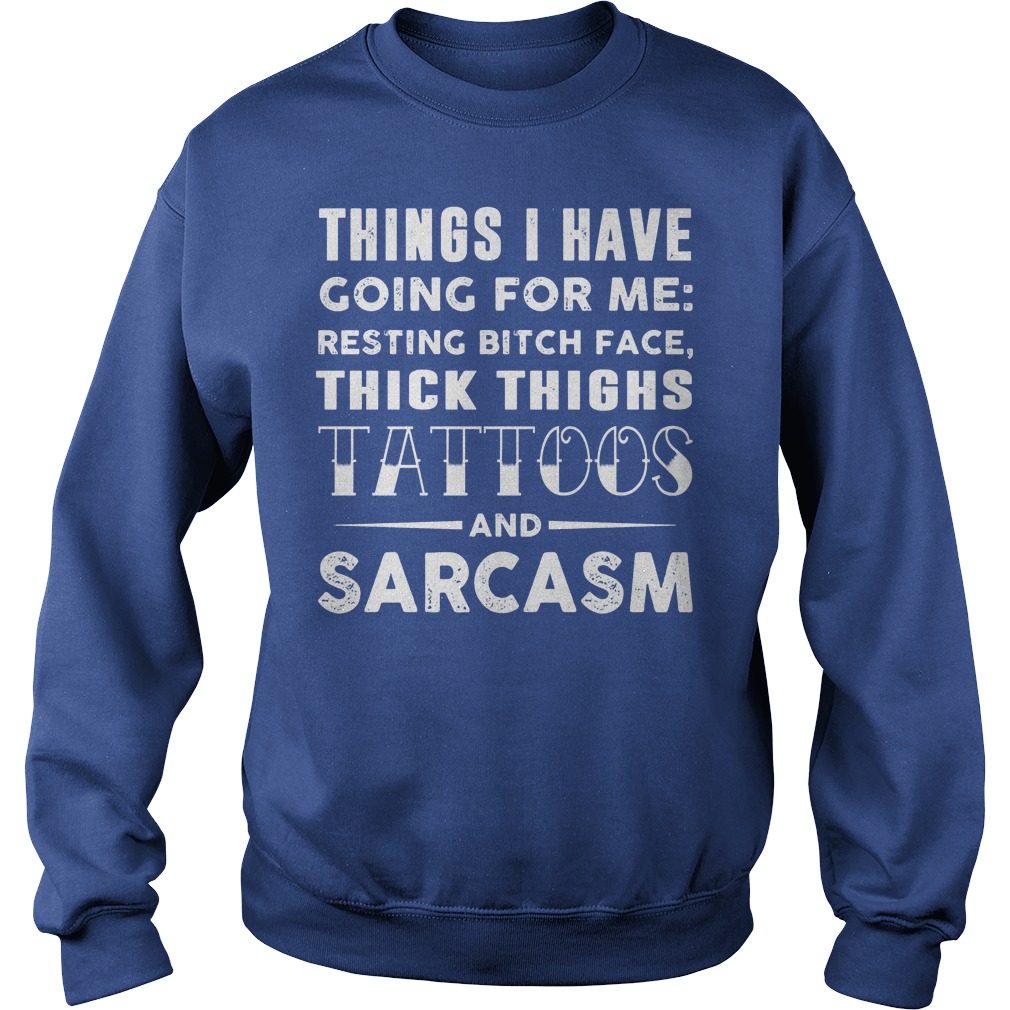 Things I Have Going For Me Resting Bitch Face Thick Thighs Tattoos And Sarcasm Shirt 3 Things I Have Going For Me Resting Bitch Face Thick Thighs Tattoos And Sarcasm Sweater