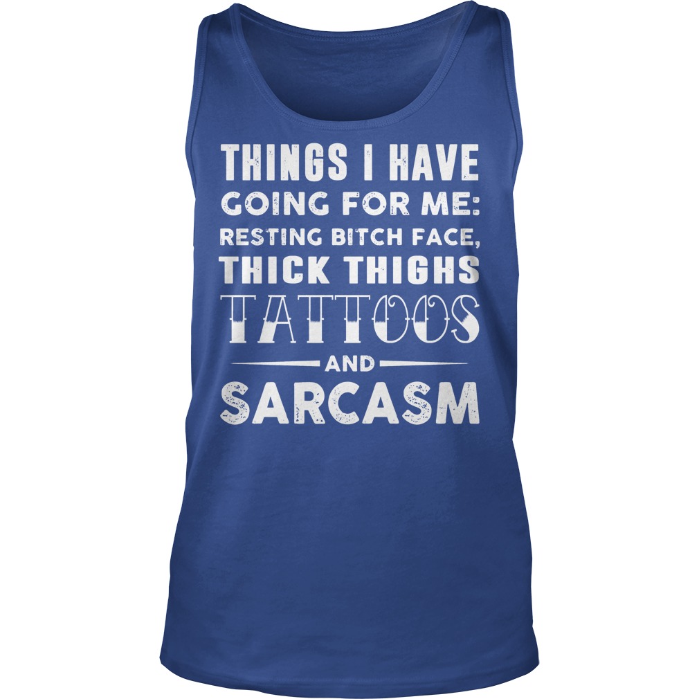 Things I Have Going For Me Resting Bitch Face Thick Thighs Tattoos And Sarcasm Shirt 6 Things I Have Going For Me Resting Bitch Face Thick Thighs Tattoos And Sarcasm Tanktop