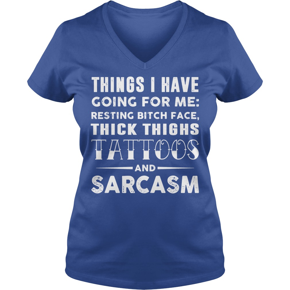 Things I Have Going For Me Resting Bitch Face Thick Thighs Tattoos And Sarcasm Shirt 5 Things I Have Going For Me Resting Bitch Face Thick Thighs Tattoos And Sarcasm V Neck