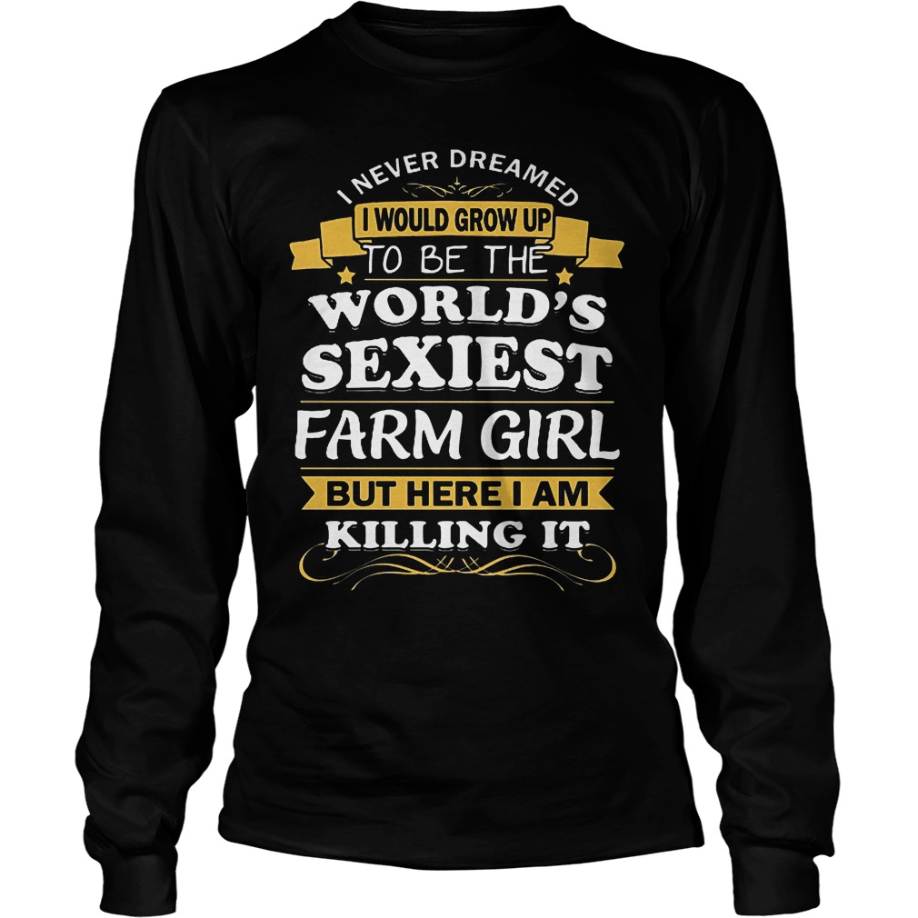 I Never Dreamed I Would Grow Up To Be The Worlds Sexiest Farm Girl Shirt 4 I Never Dreamed I Would Grow Up To Be The Worlds Sexiest Farm Girl Longsleeve