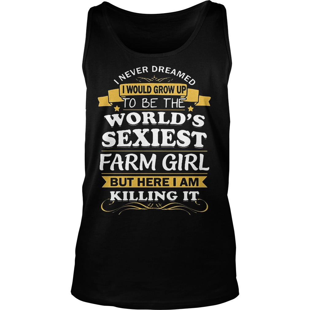 I Never Dreamed I Would Grow Up To Be The Worlds Sexiest Farm Girl Shirt 6 I Never Dreamed I Would Grow Up To Be The Worlds Sexiest Farm Girl Tanktop