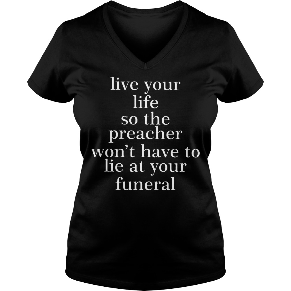 Original Live your life so the preacher won't have to lie at your funeral Shirt 4 Original Live your life so the preacher won't have to lie at your funeral Shirt Ladies V-Neck