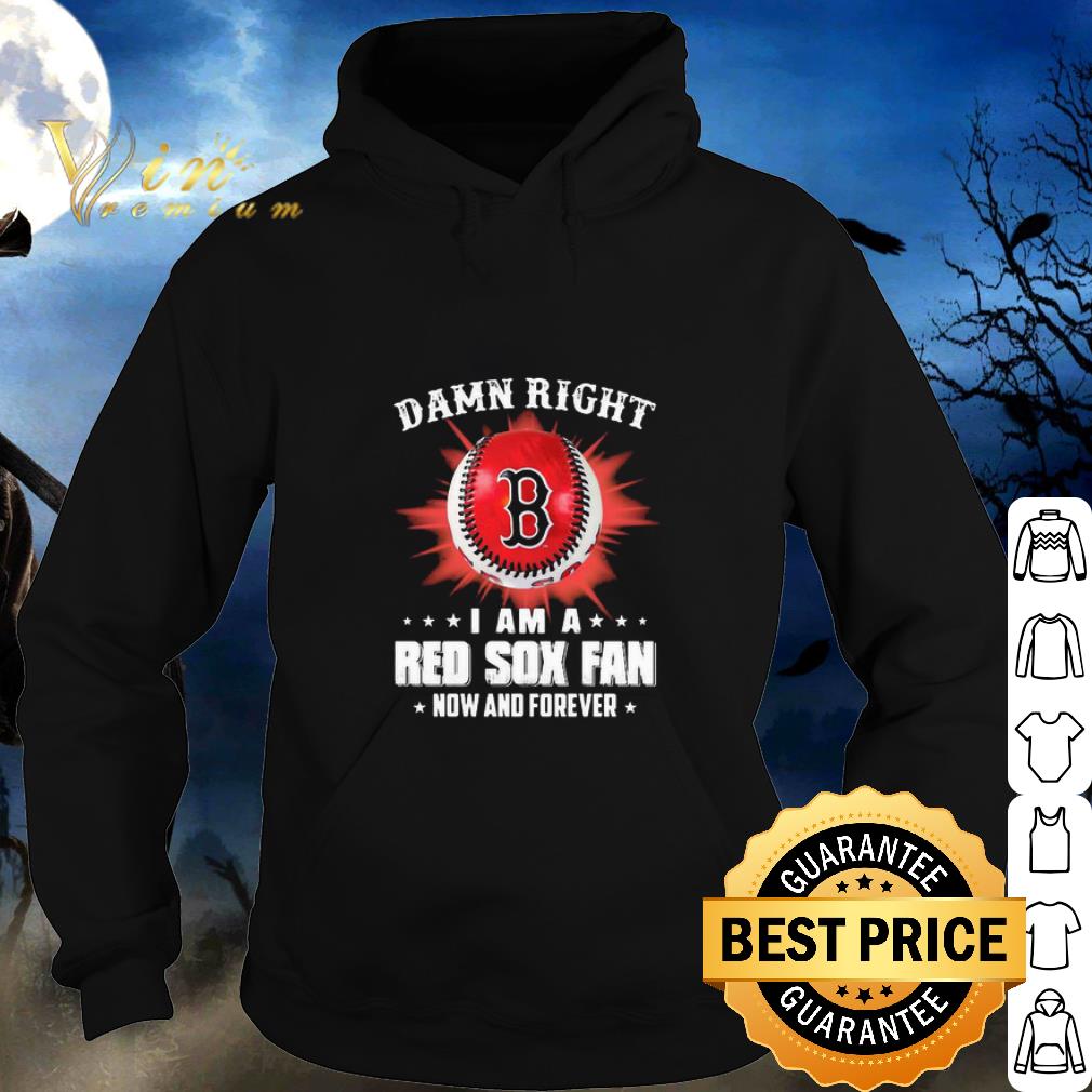 Official Damn Right I Am A Boston Red Sox Fan Now And Forever shirt 2 Official Damn Right I Am A Boston Red Sox Fan Now And Forever shirt