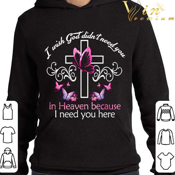 I Wish God Didn't Need You In Heaven Because I Need You Here shirt 2 I Wish God Didn't Need You In Heaven Because I Need You Here shirt