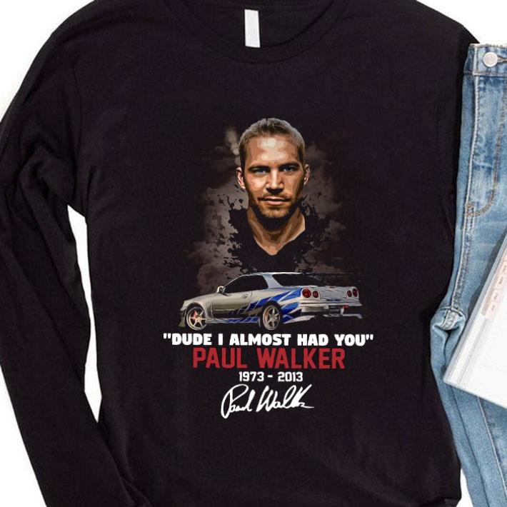 Best Fast and Furious Paul Walker 1973-2013 Dude I Almost Had You Signature shirt 2 Fast and Furious Paul Walker 1973-2013 Dude I Almost Had You Signature shirt