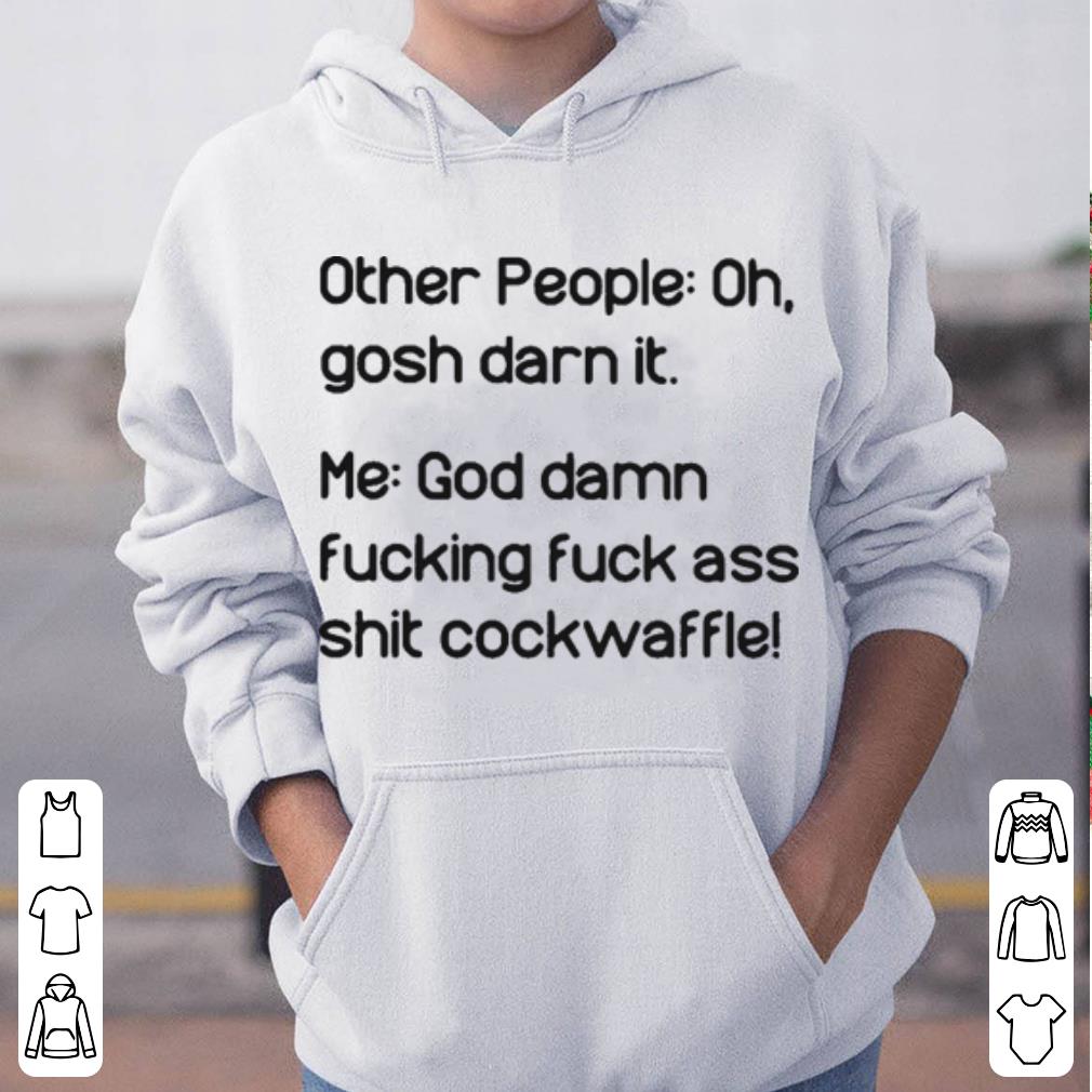 Other people Oh gosh darn it Me God damn fucking fuck ass shit cockwaffle shirt 4 - Other people Oh gosh darn it. Me God damn fucking fuck ass shit cockwaffle shirt