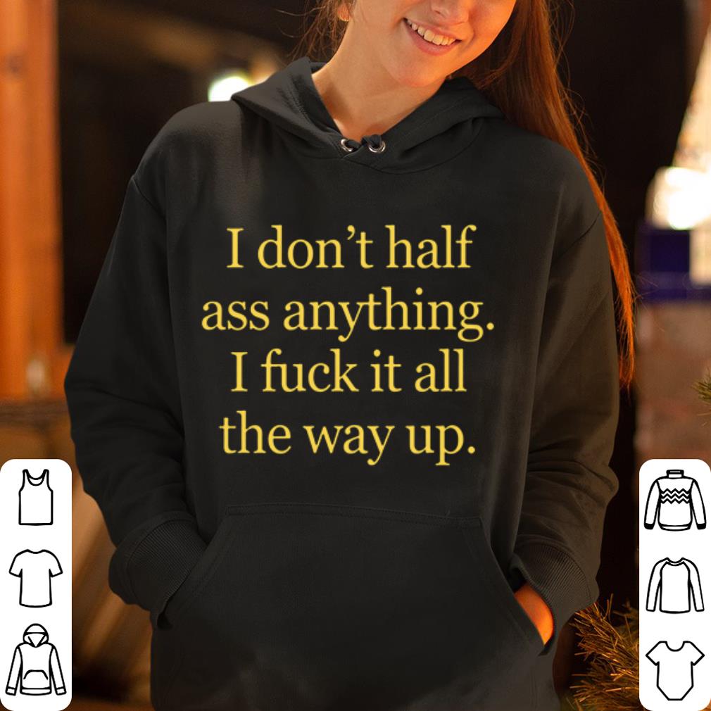 I don t half ass anything I fuck it all the way up shirt 4 - I don't half ass anything I fuck it all the way up shirt
