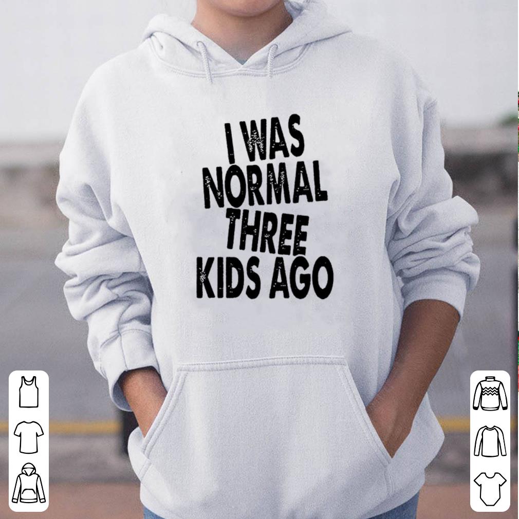 I was normal three kids ago shirt 4 - I was normal three kids ago shirt