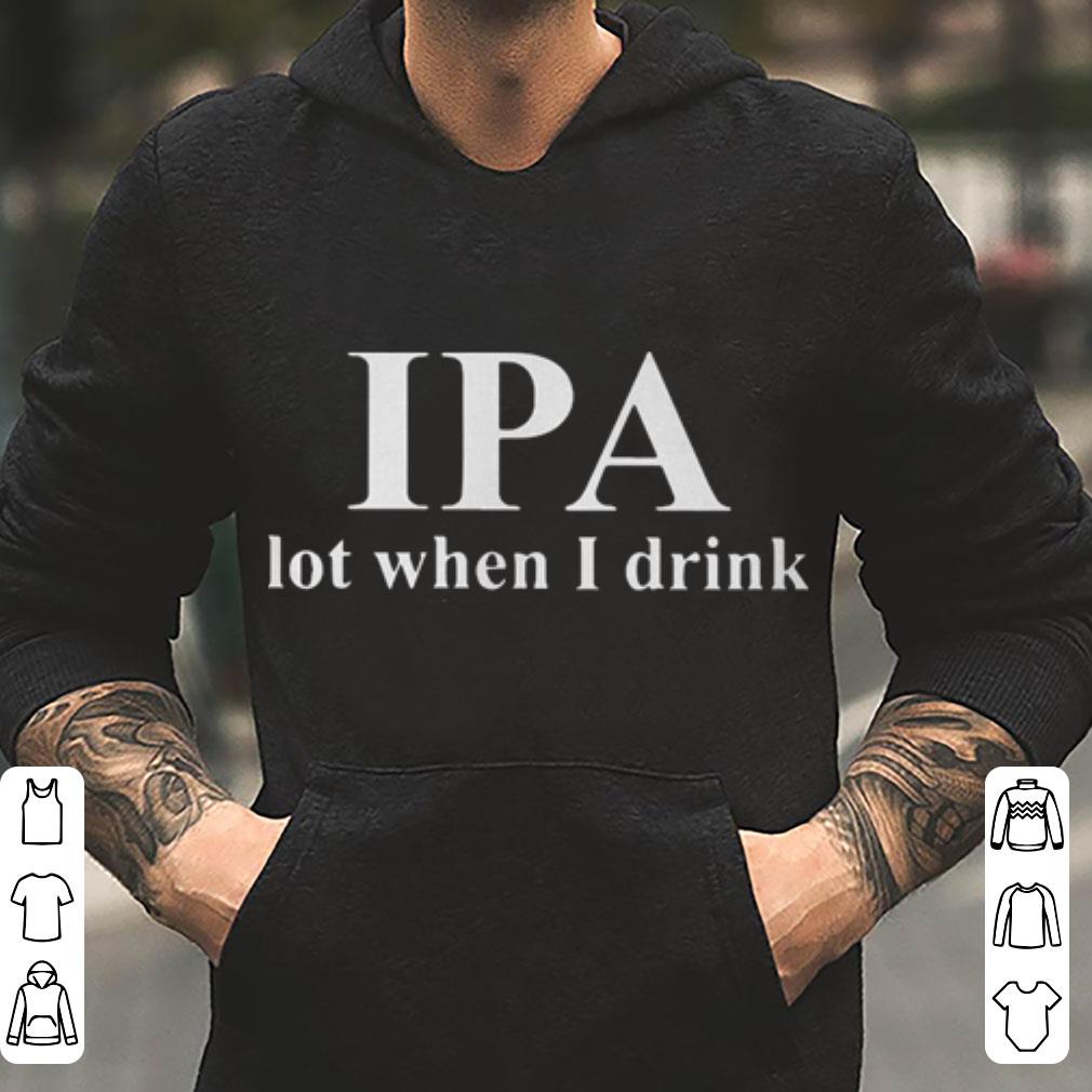 IPA lot when I drink beer shirt 4 - IPA lot when I drink beer shirt