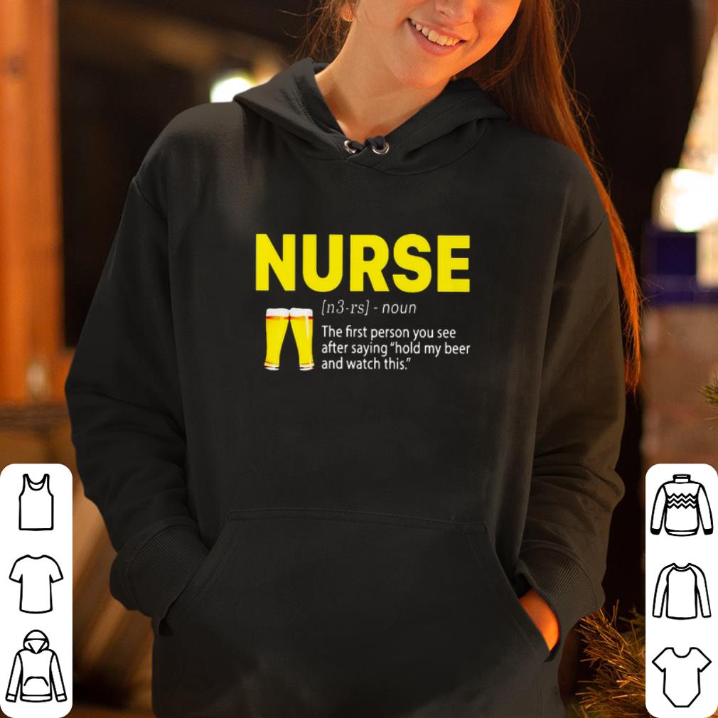Nurse the first person you see after saying hold my beer and watch this shirt 4 - Nurse the first person you see after saying hold my beer and watch this shirt