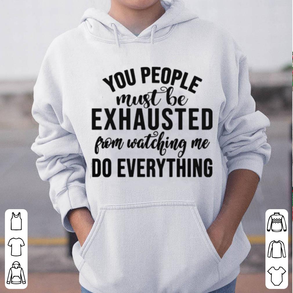 You People Must Be Exhausted From Watching Me Do Everything shirt 4 - You People Must Be Exhausted From Watching Me Do Everything shirt