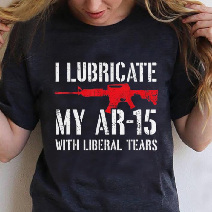 Awesome I Lubricate My Ar 15 With Liberal Tears shirt 1 - Awesome I Lubricate My Ar-15 With Liberal Tears shirt