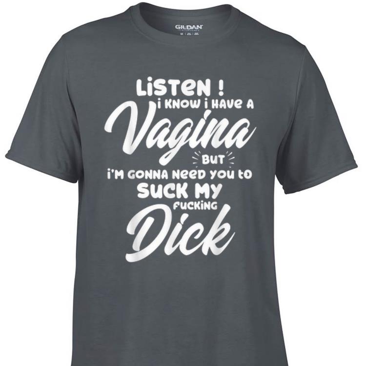 Awesome Listen I Know I Have A Vagina But I m Gonna Need You To Suck My Fucking Dick shirt 1 1 - Awesome Listen I Know I Have A Vagina But I'm Gonna Need You To Suck My Fucking Dick shirt