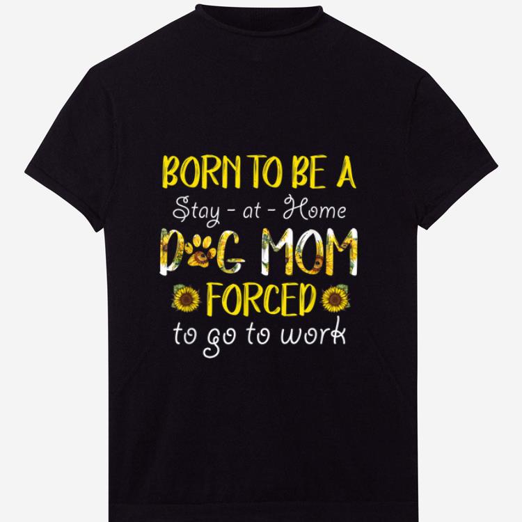 Nice Born To Be A Stay At Home Dog Mom Forced To Go To Work Sunflower shirt 1 - Nice Born To Be A Stay At Home Dog Mom Forced To Go To Work Sunflower shirt