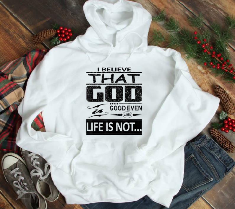Nice I Believe That God Is Good Even When Life Is Not shirt 1 - Nice I Believe That God Is Good Even When Life Is Not shirt