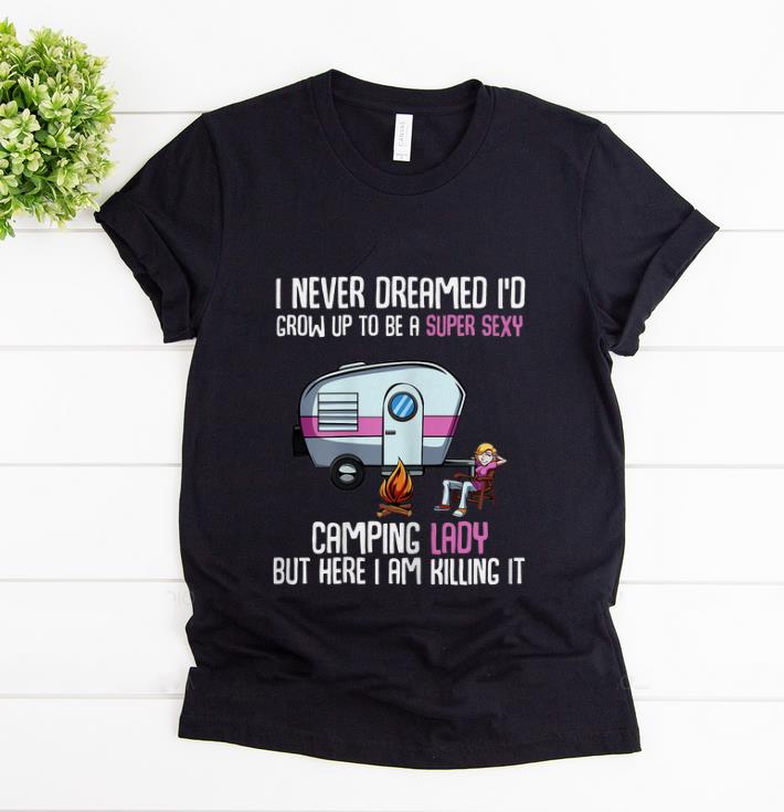 Nice I Never Dreamed I d Be a Super Sexy Camping Lady But Here I Am Killing It shirt 1 - Nice I Never Dreamed I'd Be a Super Sexy Camping Lady But Here I Am Killing It shirt
