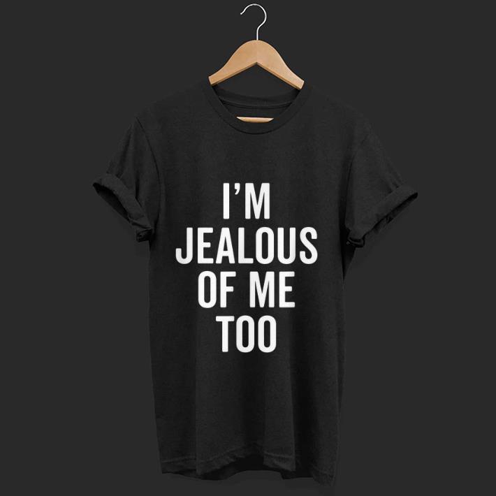 Nice I m Jealous of Me Too shirt 1 - Nice I'm Jealous of Me Too shirt