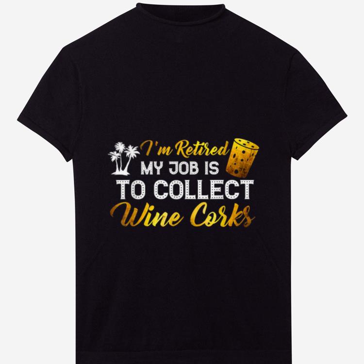 Nice I m Retired My Job Is To Collect Wine Corks shirt 1 - Nice I'm Retired My Job Is To Collect Wine Corks shirt