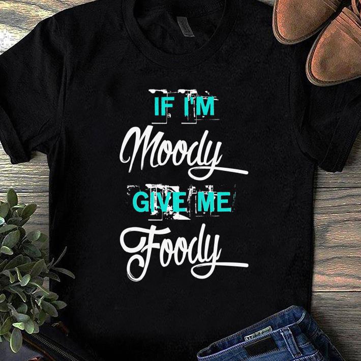 Nice If I m Moody Give Me Foody shirt 1 - Nice If I'm Moody Give Me Foody shirt