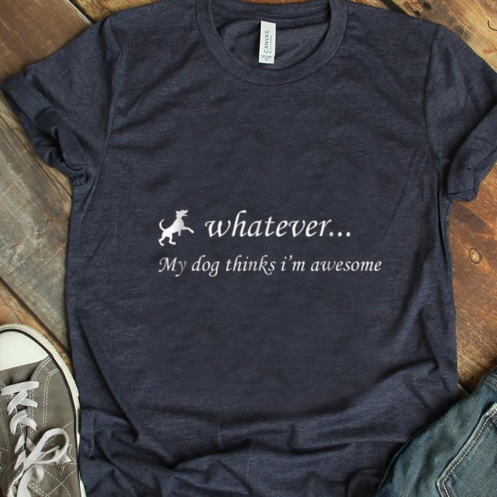 Nice Whatever My Dog Thinks I m Awesome shirt 1 - Nice Whatever My Dog Thinks I'm Awesome shirt