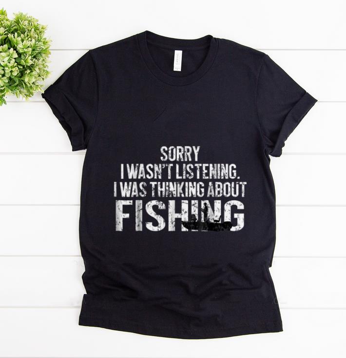 Official Sorry I Wasn t Listening I Was Thinking About Fishing shirt 1 - Official Sorry I Wasn't Listening I Was Thinking About Fishing shirt