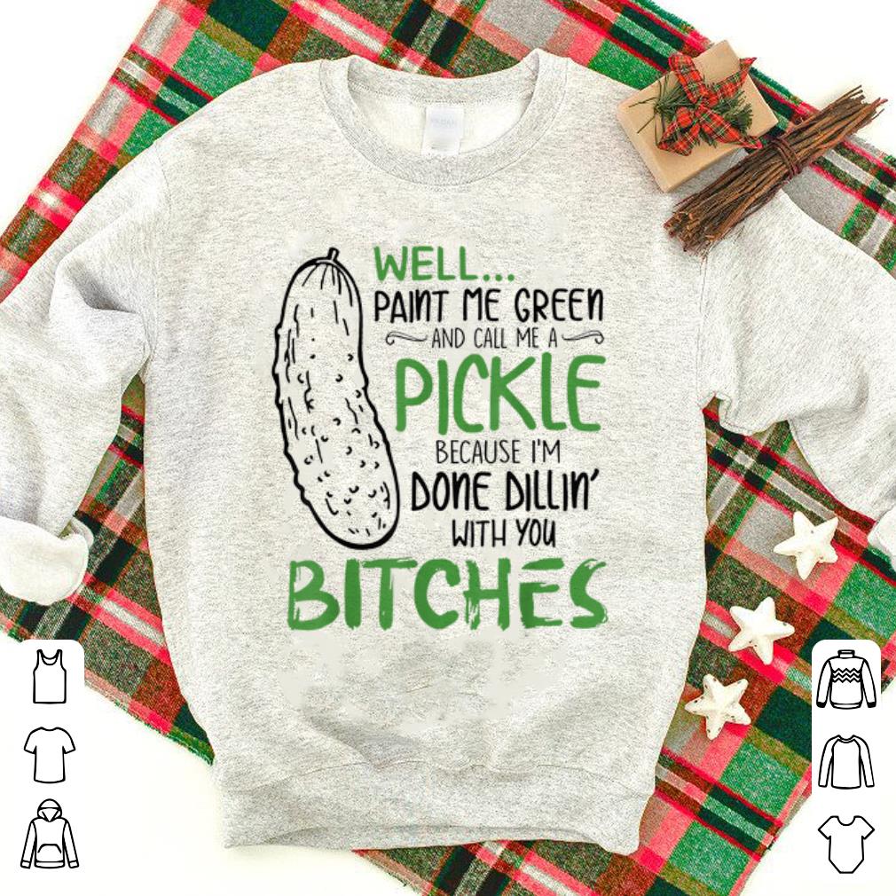 Official Well Paint Me Green And Call Me A Pickle Because I m Done Dillin With you Bitches shirt 1 - Official Well Paint Me Green And Call Me A Pickle Because I'm Done Dillin With you Bitches shirt