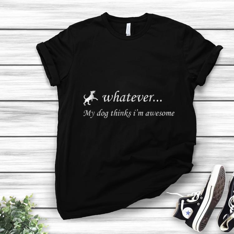 Official Whatever My Dog Thinks I m Awesome shirt 1 - Official Whatever My Dog Thinks I'm Awesome shirt