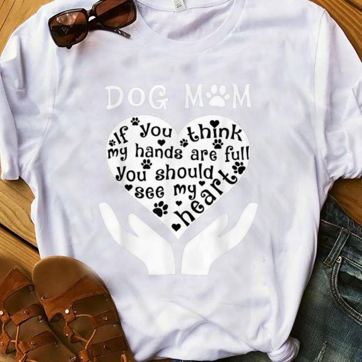 Original Dog Mom If You Think My Hands Are Full You Should See My Heart shirt 1 - Original Dog Mom If You Think My Hands Are Full You Should See My Heart shirt