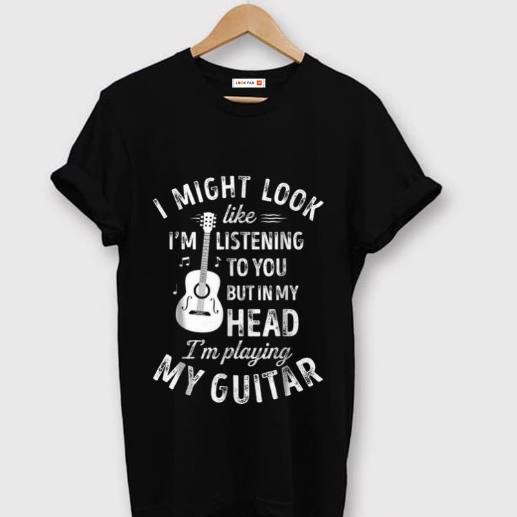 Original I Might Look Like I m Listening To You But in My Head I m Playing My Guitar shirt 1 - Original I Might Look Like I'm Listening To You But in My Head I'm Playing My Guitar shirt