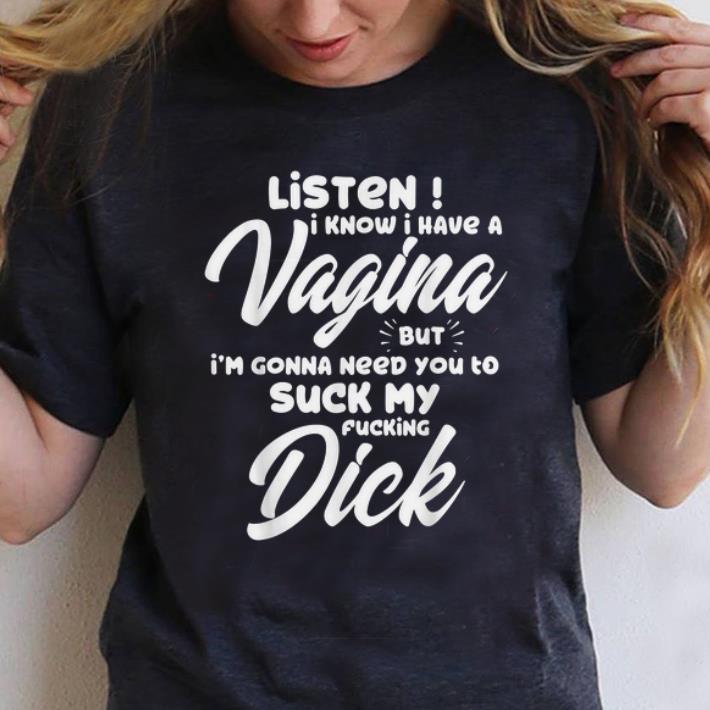 Original Listen I Know I Have A Vagina But I m Gonna Need You To Suck My Fucking Dick shirt 1 - Original Listen I Know I Have A Vagina But I'm Gonna Need You To Suck My Fucking Dick shirt