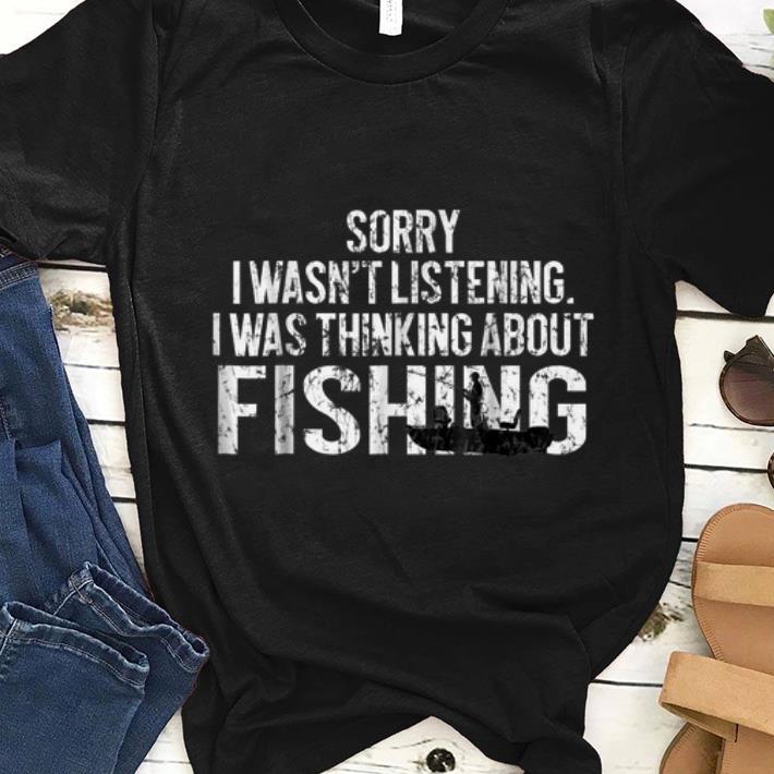 Original Sorry I Wasn t Listening I Was Thinking About Fishing shirt 1 - Original Sorry I Wasn't Listening I Was Thinking About Fishing shirt