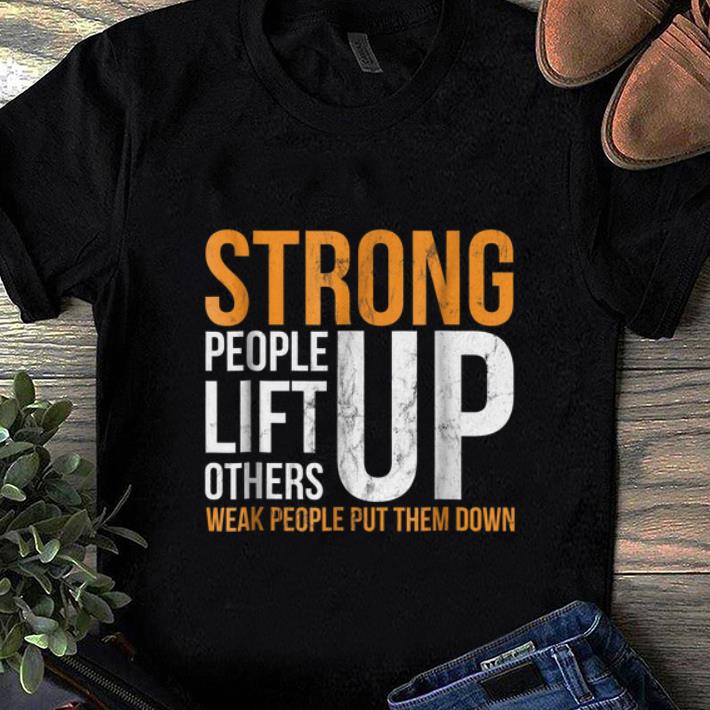 Premium Strong people lift others up weak people put them down shirt 1 - Premium Strong people lift others up weak people put them down shirt