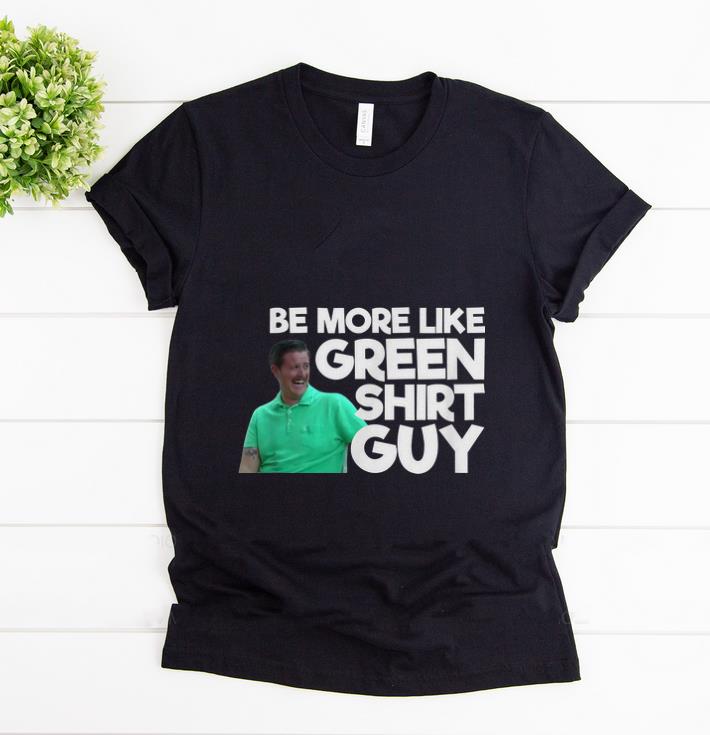 Pretty Be More Like Green Shirt Guy shirt 1 - Pretty Be More Like Green Shirt Guy shirt