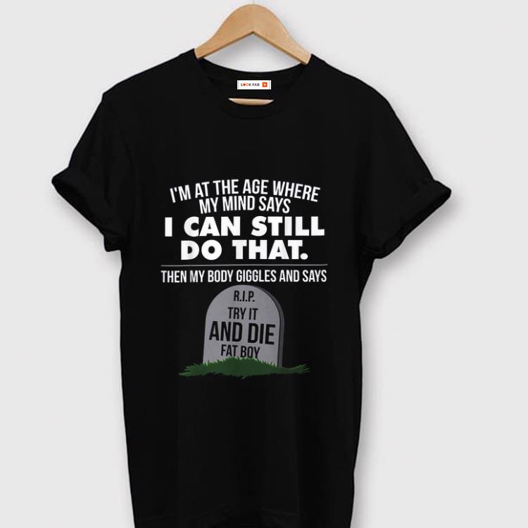 Pretty I m At The Age Where My Mind Says I Can Still Do that Try It And Die Fat Boy shirt 1 - Pretty I'm At The Age Where My Mind Says I Can Still Do that Try It And Die Fat Boy shirt