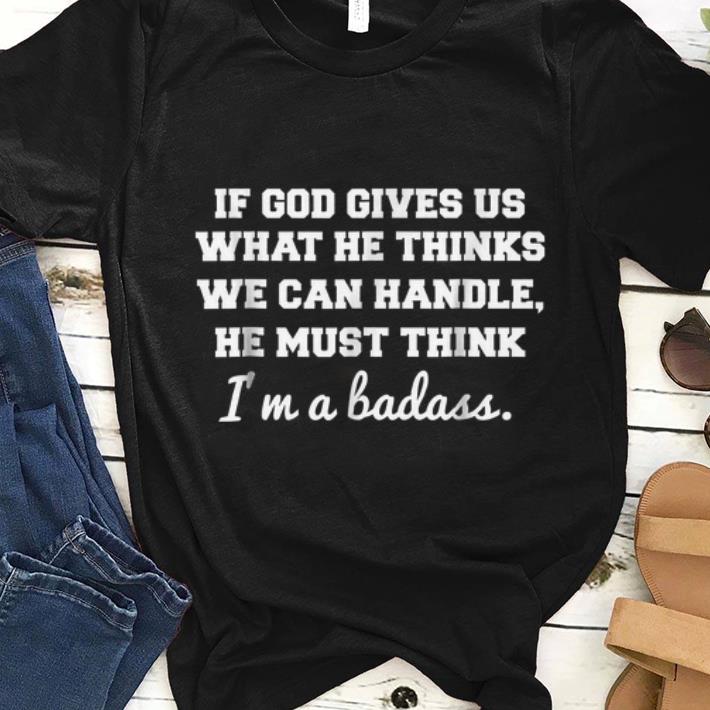 Pretty If God Gives Us What He thinks We Can Handle He Must Think I m A Badass shirt 1 - Pretty If God Gives Us What He thinks We Can Handle He Must Think I'm A Badass shirt